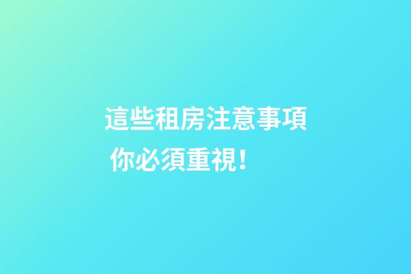 這些租房注意事項 你必須重視！